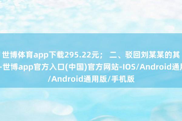 世博体育app下载295.22元； 二、驳回刘某某的其他诉讼央求-世博app官方入口(中国)官方网站-IOS/Android通用版/手机版