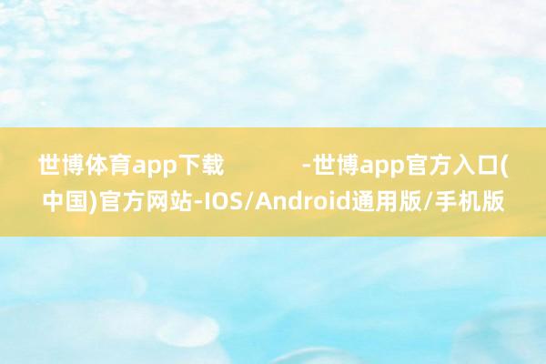 世博体育app下载            -世博app官方入口(中国)官方网站-IOS/Android通用版/手机版