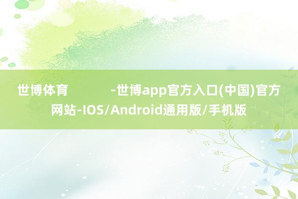 世博体育            -世博app官方入口(中国)官方网站-IOS/Android通用版/手机版