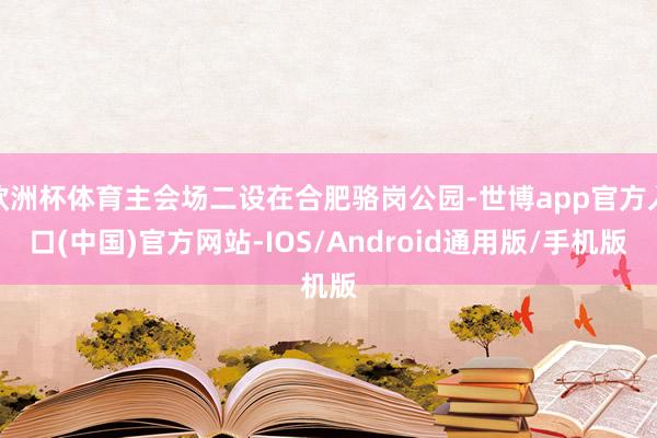 欧洲杯体育主会场二设在合肥骆岗公园-世博app官方入口(中国)官方网站-IOS/Android通用版/手机版