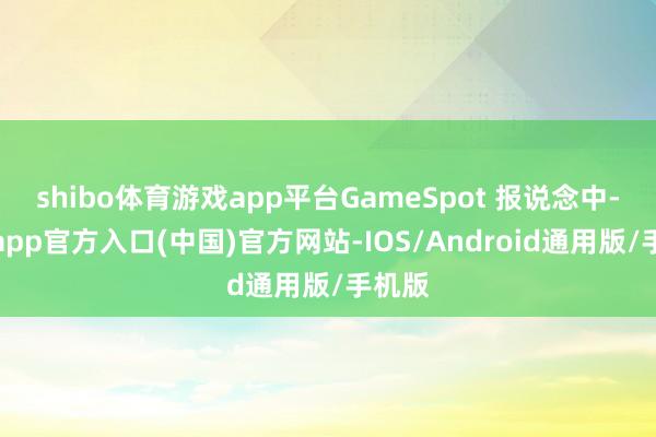 shibo体育游戏app平台GameSpot 报说念中-世博app官方入口(中国)官方网站-IOS/Android通用版/手机版