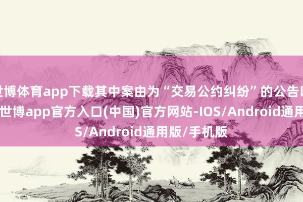 世博体育app下载其中案由为“交易公约纠纷”的公告以54则居首-世博app官方入口(中国)官方网站-IOS/Android通用版/手机版