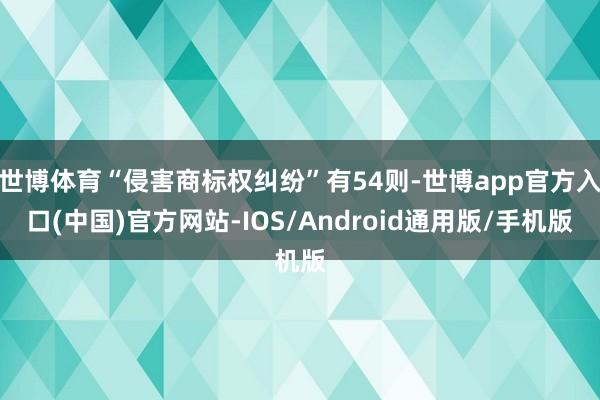 世博体育“侵害商标权纠纷”有54则-世博app官方入口(中国)官方网站-IOS/Android通用版/手机版