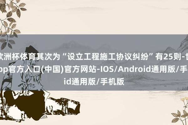 欧洲杯体育其次为“设立工程施工协议纠纷”有25则-世博app官方入口(中国)官方网站-IOS/Android通用版/手机版