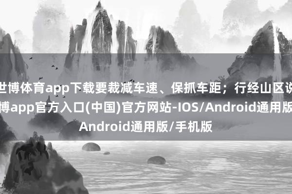 世博体育app下载要裁减车速、保抓车距；行经山区说念路-世博app官方入口(中国)官方网站-IOS/Android通用版/手机版