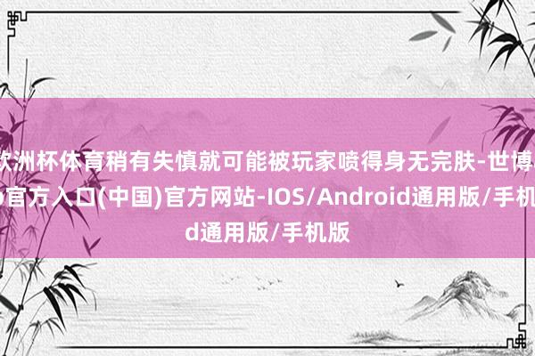 欧洲杯体育稍有失慎就可能被玩家喷得身无完肤-世博app官方入口(中国)官方网站-IOS/Android通用版/手机版