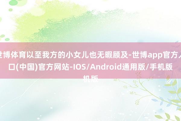 世博体育以至我方的小女儿也无暇顾及-世博app官方入口(中国)官方网站-IOS/Android通用版/手机版