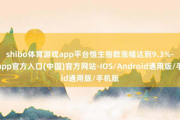 shibo体育游戏app平台恒生指数涨幅达到9.3%-世博app官方入口(中国)官方网站-IOS/Android通用版/手机版