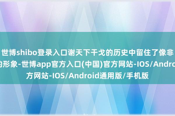 世博shibo登录入口谢天下干戈的历史中留住了像非洲角马迁移那样的形象-世博app官方入口(中国)官方网站-IOS/Android通用版/手机版