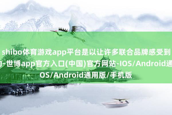 shibo体育游戏app平台是以让许多联合品牌感受到了很大的压力-世博app官方入口(中国)官方网站-IOS/Android通用版/手机版