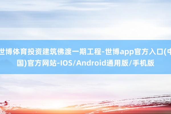 世博体育投资建筑佛渡一期工程-世博app官方入口(中国)官方网站-IOS/Android通用版/手机版