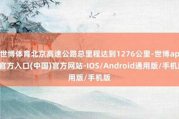 世博体育北京高速公路总里程达到1276公里-世博app官方入口(中国)官方网站-IOS/Android通用版/手机版