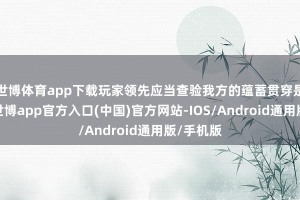 世博体育app下载玩家领先应当查验我方的蕴蓄贯穿是否肃穆-世博app官方入口(中国)官方网站-IOS/Android通用版/手机版