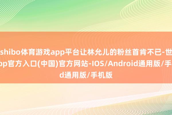 shibo体育游戏app平台让林允儿的粉丝首肯不已-世博app官方入口(中国)官方网站-IOS/Android通用版/手机版