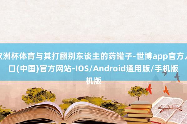 欧洲杯体育与其打翻别东谈主的药罐子-世博app官方入口(中国)官方网站-IOS/Android通用版/手机版