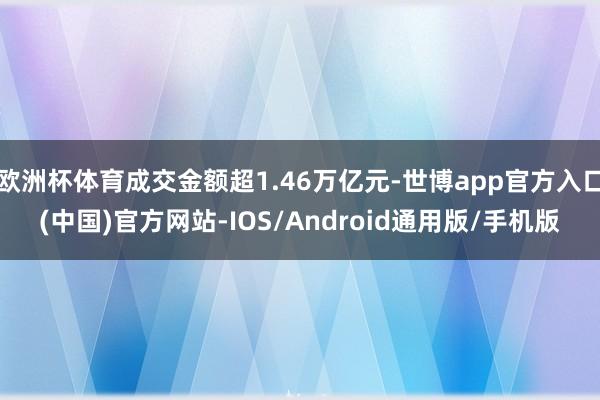 欧洲杯体育成交金额超1.46万亿元-世博app官方入口(中国)官方网站-IOS/Android通用版/手机版