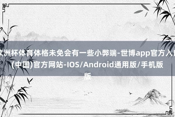 欧洲杯体育体格未免会有一些小弊端-世博app官方入口(中国)官方网站-IOS/Android通用版/手机版