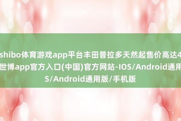 shibo体育游戏app平台丰田普拉多天然起售价高达45.98万元-世博app官方入口(中国)官方网站-IOS/Android通用版/手机版