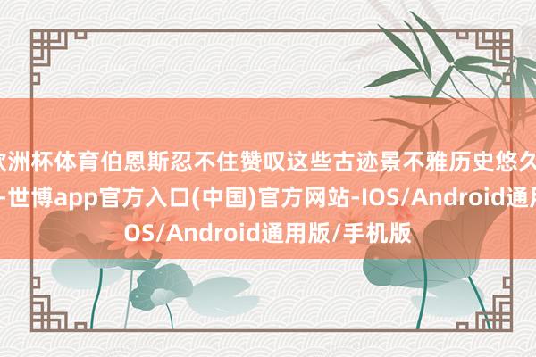 欧洲杯体育伯恩斯忍不住赞叹这些古迹景不雅历史悠久、纷乱壮不雅-世博app官方入口(中国)官方网站-IOS/Android通用版/手机版