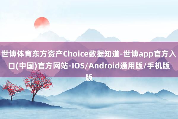 世博体育东方资产Choice数据知道-世博app官方入口(中国)官方网站-IOS/Android通用版/手机版