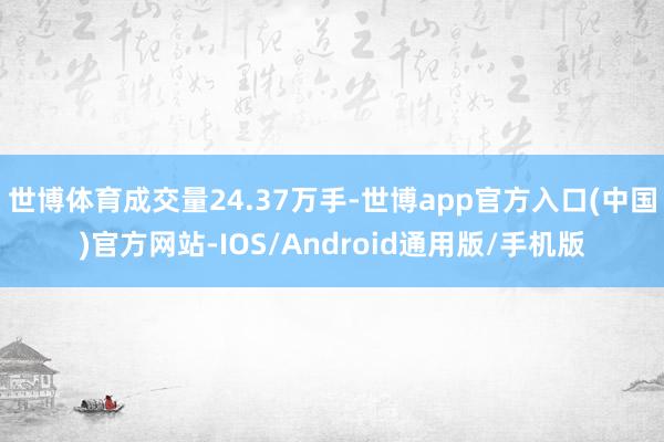 世博体育成交量24.37万手-世博app官方入口(中国)官方网站-IOS/Android通用版/手机版