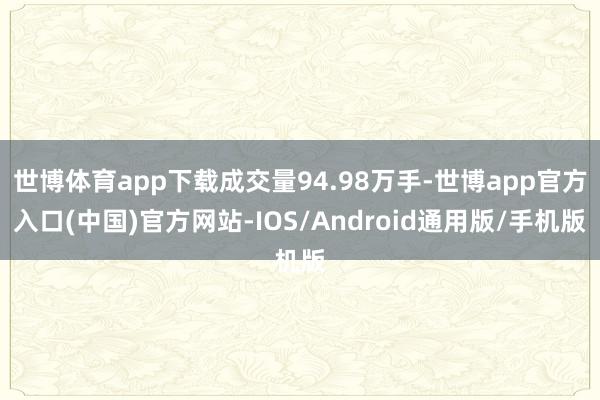 世博体育app下载成交量94.98万手-世博app官方入口(中国)官方网站-IOS/Android通用版/手机版