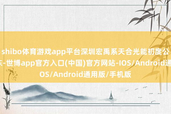 shibo体育游戏app平台深圳宏禹系天合光能初度公建立行前股东-世博app官方入口(中国)官方网站-IOS/Android通用版/手机版