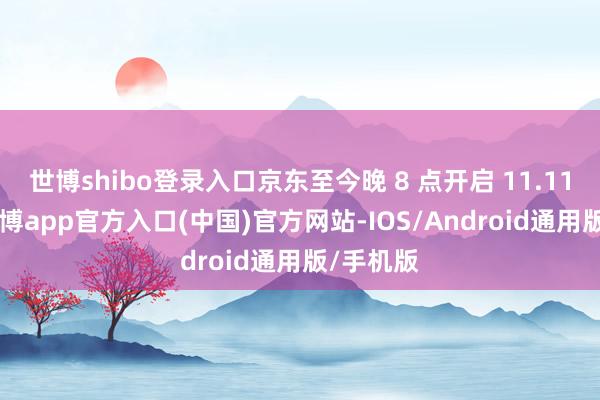 世博shibo登录入口京东至今晚 8 点开启 11.11 看成-世博app官方入口(中国)官方网站-IOS/Android通用版/手机版