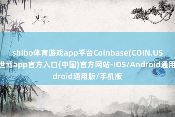 shibo体育游戏app平台Coinbase(COIN.US)涨超6%-世博app官方入口(中国)官方网站-IOS/Android通用版/手机版