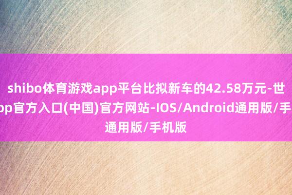 shibo体育游戏app平台比拟新车的42.58万元-世博app官方入口(中国)官方网站-IOS/Android通用版/手机版