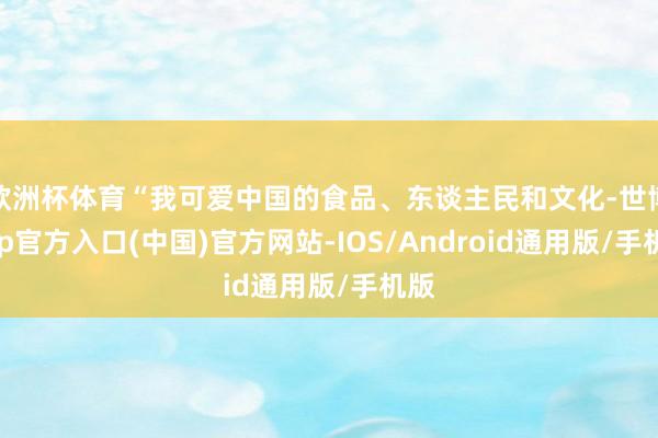 欧洲杯体育“我可爱中国的食品、东谈主民和文化-世博app官方入口(中国)官方网站-IOS/Android通用版/手机版