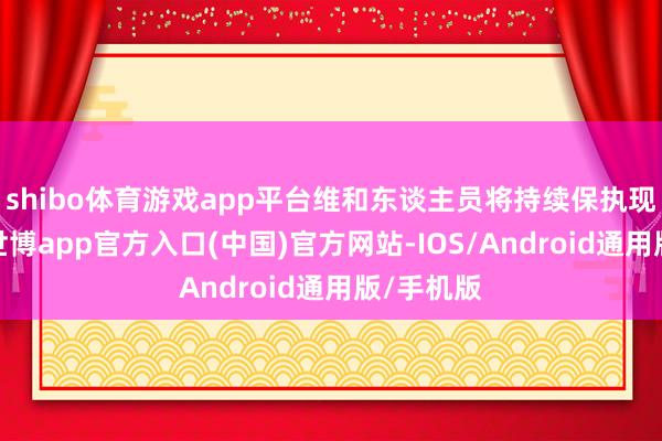 shibo体育游戏app平台维和东谈主员将持续保执现存阵脚-世博app官方入口(中国)官方网站-IOS/Android通用版/手机版