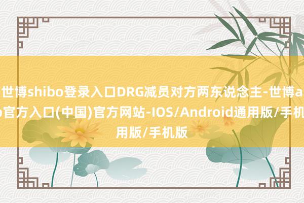 世博shibo登录入口DRG减员对方两东说念主-世博app官方入口(中国)官方网站-IOS/Android通用版/手机版