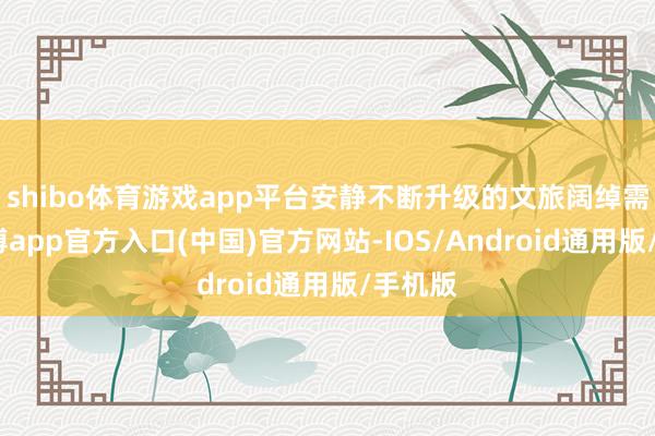 shibo体育游戏app平台安静不断升级的文旅阔绰需求-世博app官方入口(中国)官方网站-IOS/Android通用版/手机版