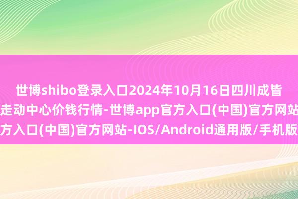 世博shibo登录入口2024年10月16日四川成皆龙泉聚和(外洋)果蔬菜走动中心价钱行情-世博app官方入口(中国)官方网站-IOS/Android通用版/手机版