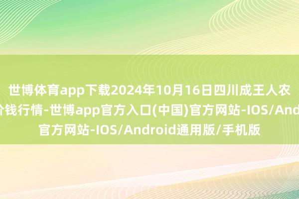 世博体育app下载2024年10月16日四川成王人农产物中心批发商场价钱行情-世博app官方入口(中国)官方网站-IOS/Android通用版/手机版