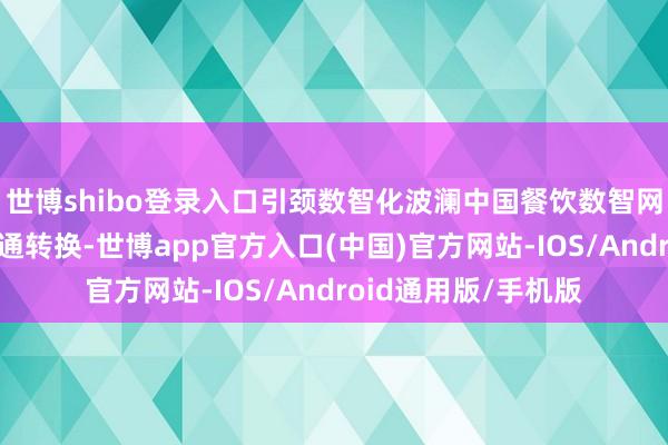 世博shibo登录入口引颈数智化波澜中国餐饮数智网的中枢价值在于会通转换-世博app官方入口(中国)官方网站-IOS/Android通用版/手机版