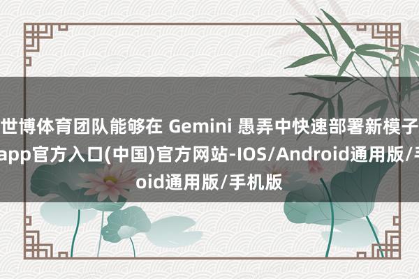 世博体育团队能够在 Gemini 愚弄中快速部署新模子-世博app官方入口(中国)官方网站-IOS/Android通用版/手机版