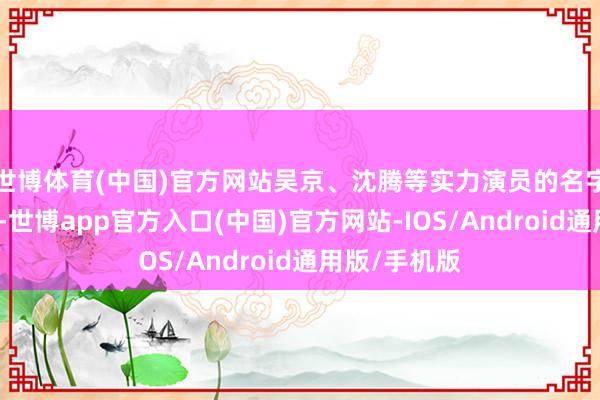 世博体育(中国)官方网站吴京、沈腾等实力演员的名字不休被说起-世博app官方入口(中国)官方网站-IOS/Android通用版/手机版