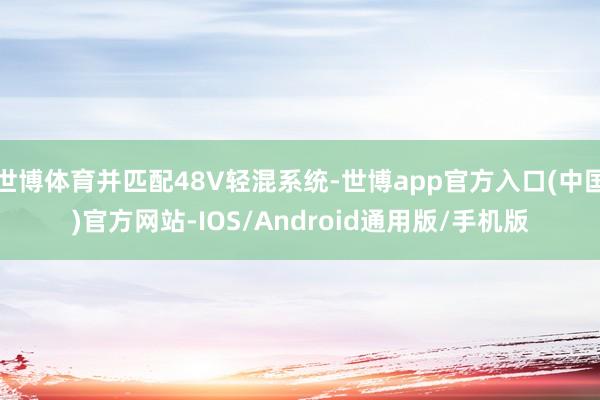 世博体育并匹配48V轻混系统-世博app官方入口(中国)官方网站-IOS/Android通用版/手机版