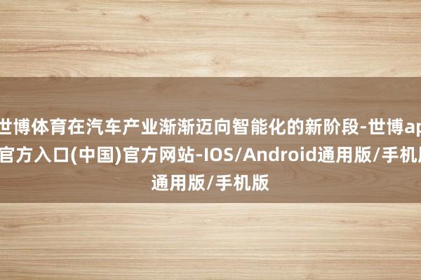 世博体育在汽车产业渐渐迈向智能化的新阶段-世博app官方入口(中国)官方网站-IOS/Android通用版/手机版