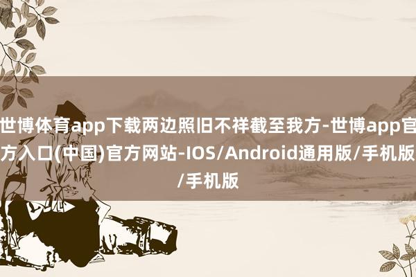 世博体育app下载两边照旧不祥截至我方-世博app官方入口(中国)官方网站-IOS/Android通用版/手机版