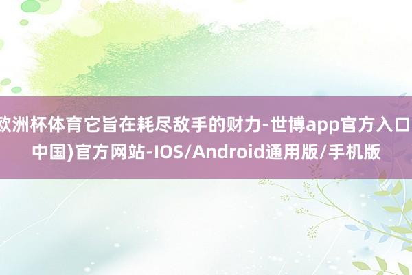 欧洲杯体育它旨在耗尽敌手的财力-世博app官方入口(中国)官方网站-IOS/Android通用版/手机版