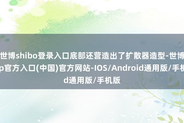 世博shibo登录入口底部还营造出了扩散器造型-世博app官方入口(中国)官方网站-IOS/Android通用版/手机版