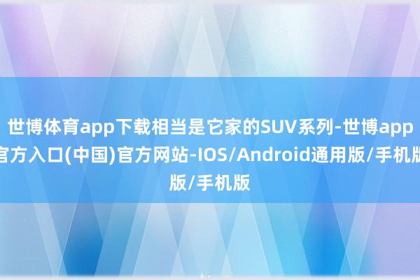 世博体育app下载相当是它家的SUV系列-世博app官方入口(中国)官方网站-IOS/Android通用版/手机版