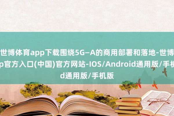 世博体育app下载围绕5G—A的商用部署和落地-世博app官方入口(中国)官方网站-IOS/Android通用版/手机版