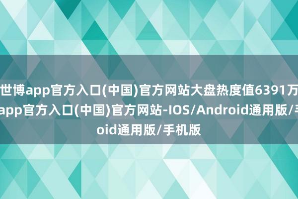 世博app官方入口(中国)官方网站大盘热度值6391万-世博app官方入口(中国)官方网站-IOS/Android通用版/手机版