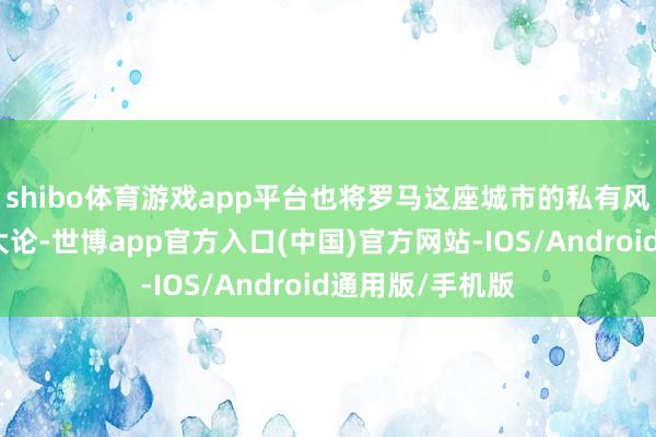 shibo体育游戏app平台也将罗马这座城市的私有风情展现得长篇大论-世博app官方入口(中国)官方网站-IOS/Android通用版/手机版