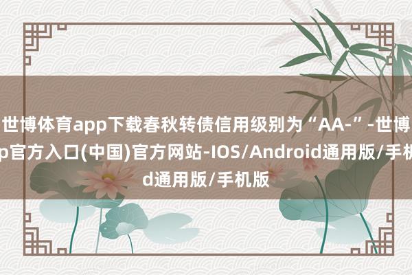 世博体育app下载春秋转债信用级别为“AA-”-世博app官方入口(中国)官方网站-IOS/Android通用版/手机版