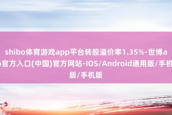 shibo体育游戏app平台转股溢价率1.35%-世博app官方入口(中国)官方网站-IOS/Android通用版/手机版